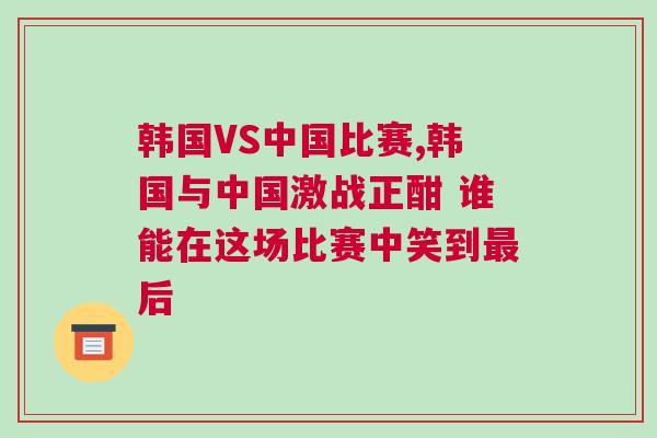 韓國VS中國比賽,韓國與中國激戰正酣 誰能在這場比賽中笑到最后