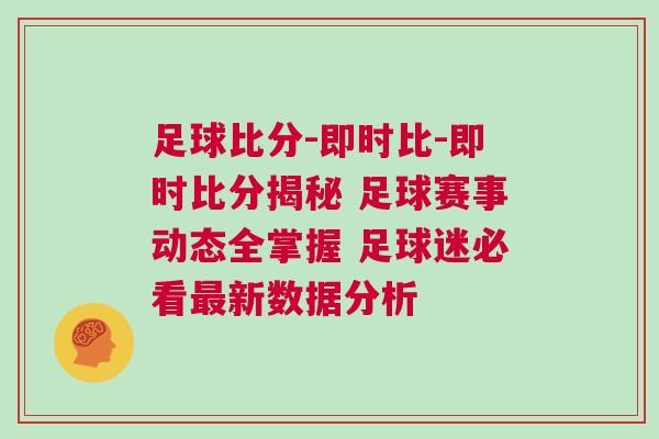 足球比分-即時比-即時比分揭秘 足球賽事動態全掌握 足球迷必看最新數據分析