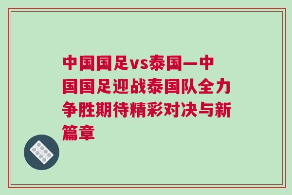 中國國足vs泰國—中國國足迎戰(zhàn)泰國隊全力爭勝期待精彩對決與新篇章