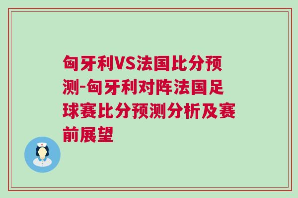 匈牙利VS法國比分預測-匈牙利對陣法國足球賽比分預測分析及賽前展望