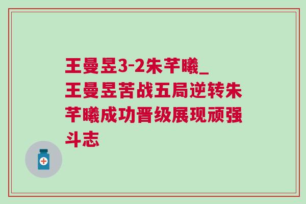 王曼昱3-2朱芊曦_王曼昱苦戰(zhàn)五局逆轉(zhuǎn)朱芊曦成功晉級(jí)展現(xiàn)頑強(qiáng)斗志
