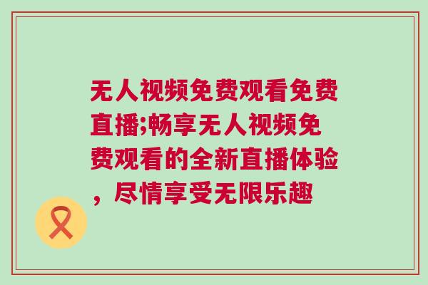 無人視頻免費觀看免費直播;暢享無人視頻免費觀看的全新直播體驗，盡情享受無限樂趣