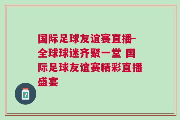 國際足球友誼賽直播-全球球迷齊聚一堂 國際足球友誼賽精彩直播盛宴 國際足球友誼賽直播-全球球迷齊聚一堂 國際足球友誼賽精彩直播盛宴