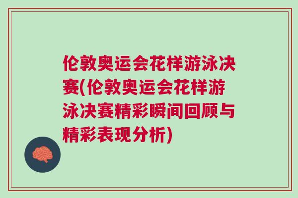 倫敦奧運會花樣游泳決賽(倫敦奧運會花樣游泳決賽精彩瞬間回顧與精彩表現分析)