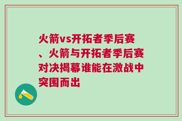 火箭vs開拓者季后賽、火箭與開拓者季后賽對決揭幕誰能在激戰中突圍而出