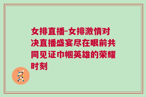 女排直播-女排激情對決直播盛宴盡在眼前共同見證巾幗英雄的榮耀時刻