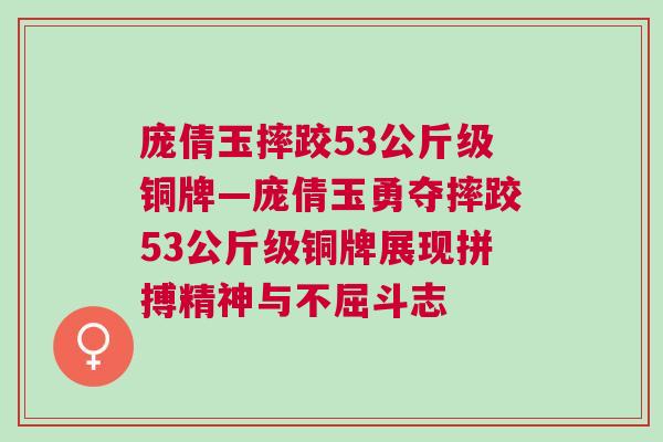 龐倩玉摔跤53公斤級銅牌—龐倩玉勇奪摔跤53公斤級銅牌展現拼搏精神與不屈斗志