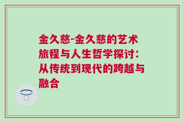 金久慈-金久慈的藝術(shù)旅程與人生哲學(xué)探討:從傳統(tǒng)到現(xiàn)代的跨越與融合 金久慈-金久慈的藝術(shù)旅程與人生哲學(xué)探討:從傳統(tǒng)到現(xiàn)代的跨越與融合