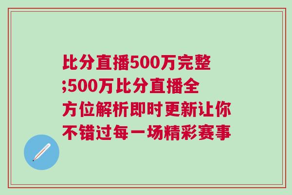比分直播500萬(wàn)完整;500萬(wàn)比分直播全方位解析即時(shí)更新讓你不錯(cuò)過(guò)每一場(chǎng)精彩賽事 比分直播500萬(wàn)完整;500萬(wàn)比分直播全方位解析即時(shí)更新讓你不錯(cuò)過(guò)每一場(chǎng)精彩賽事