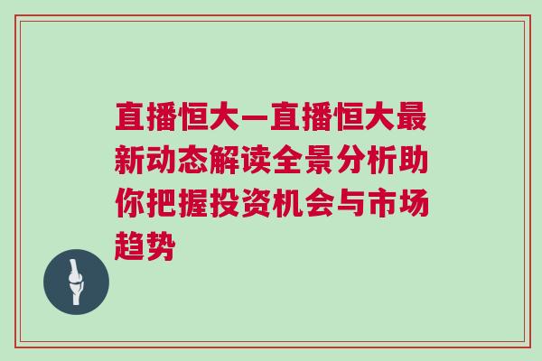 直播恒大—直播恒大最新動態解讀全景分析助你把握投資機會與市場趨勢 直播恒大—直播恒大最新動態解讀全景分析助你把握投資機會與市場趨勢