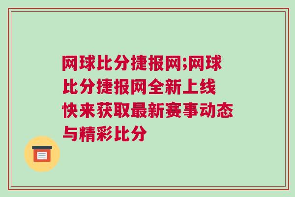 網球比分捷報網;網球比分捷報網全新上線 快來獲取最新賽事動態與精彩比分