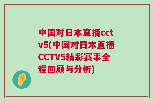 中國對日本直播cctv5(中國對日本直播CCTV5精彩賽事全程回顧與分析)