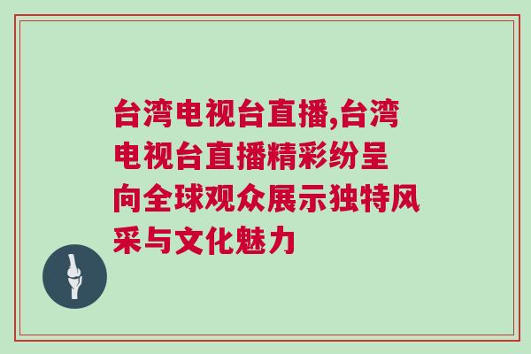 臺灣電視臺直播,臺灣電視臺直播精彩紛呈 向全球觀眾展示獨特風采與文化魅力