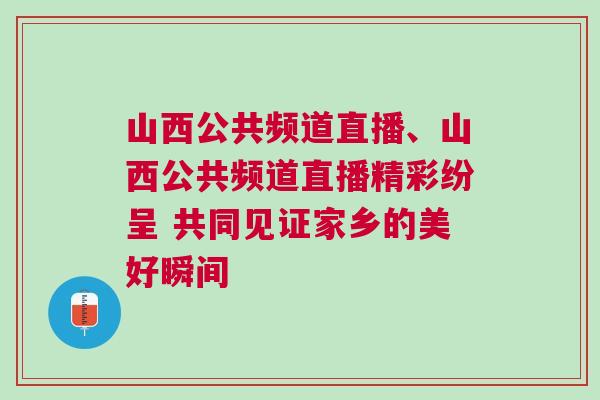 山西公共頻道直播、山西公共頻道直播精彩紛呈 共同見證家鄉的美好瞬間