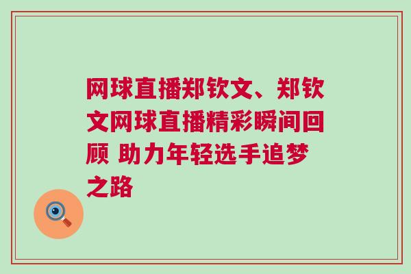 網球直播鄭欽文、鄭欽文網球直播精彩瞬間回顧 助力年輕選手追夢之路