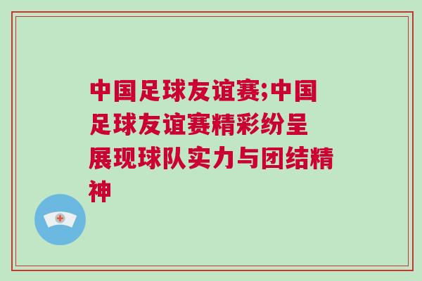 中國足球友誼賽;中國足球友誼賽精彩紛呈 展現球隊實力與團結精神