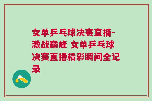女單乒乓球決賽直播-激戰巔峰 女單乒乓球決賽直播精彩瞬間全記錄