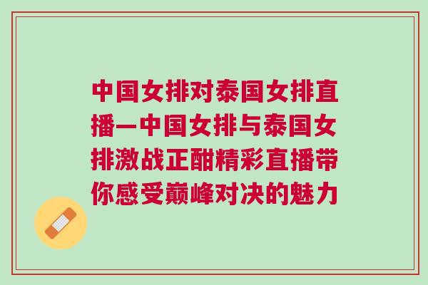 中國女排對泰國女排直播—中國女排與泰國女排激戰正酣精彩直播帶你感受巔峰對決的魅力