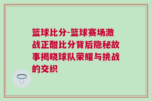籃球比分-籃球賽場(chǎng)激戰(zhàn)正酣比分背后隱秘故事揭曉球隊(duì)榮耀與挑戰(zhàn)的交織 籃球比分-籃球賽場(chǎng)激戰(zhàn)正酣比分背后隱秘故事揭曉球隊(duì)榮耀與挑戰(zhàn)的交織