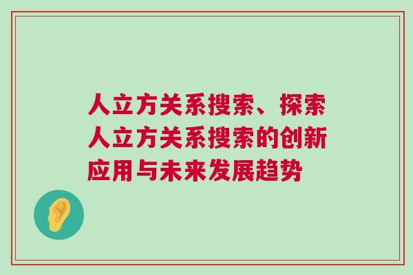 人立方關系搜索、探索人立方關系搜索的創新應用與未來發展趨勢