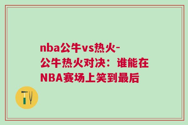 nba公牛vs熱火-公牛熱火對決：誰能在NBA賽場上笑到最后