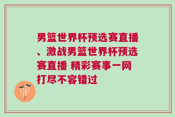 男籃世界杯預(yù)選賽直播、激戰(zhàn)男籃世界杯預(yù)選賽直播 精彩賽事一網(wǎng)打盡不容錯過