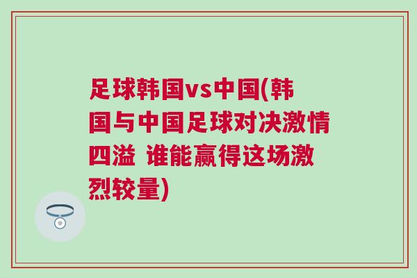 足球韓國vs中國(韓國與中國足球對決激情四溢 誰能贏得這場激烈較量)