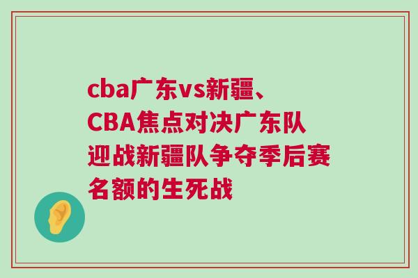 cba廣東vs新疆、CBA焦點對決廣東隊迎戰新疆隊爭奪季后賽名額的生死戰
