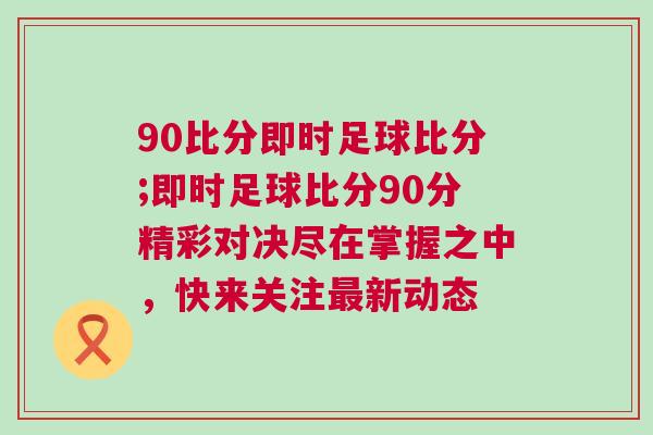 90比分即時足球比分;即時足球比分90分精彩對決盡在掌握之中，快來關注最新動態