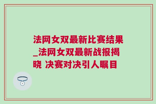 法網(wǎng)女雙最新比賽結(jié)果_法網(wǎng)女雙最新戰(zhàn)報(bào)揭曉 決賽對(duì)決引人矚目