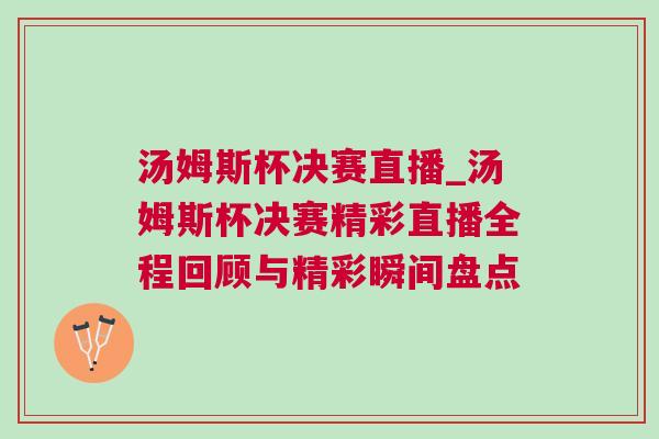 湯姆斯杯決賽直播_湯姆斯杯決賽精彩直播全程回顧與精彩瞬間盤點