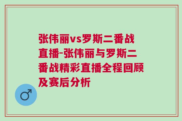 張偉麗vs羅斯二番戰直播-張偉麗與羅斯二番戰精彩直播全程回顧及賽后分析