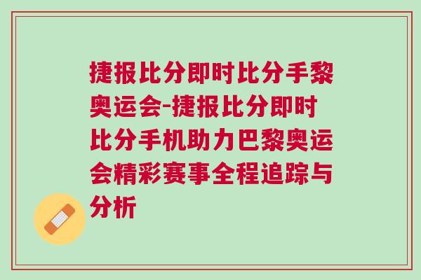 捷報比分即時比分手黎奧運會-捷報比分即時比分手機助力巴黎奧運會精彩賽事全程追蹤與分析
