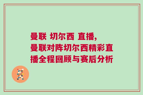 曼聯 切爾西 直播,曼聯對陣切爾西精彩直播全程回顧與賽后分析