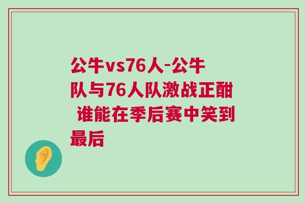 公牛vs76人-公牛隊與76人隊激戰正酣 誰能在季后賽中笑到最后