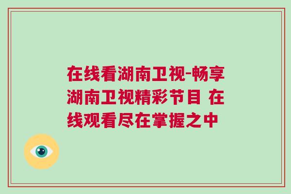 在線看湖南衛視-暢享湖南衛視精彩節目 在線觀看盡在掌握之中