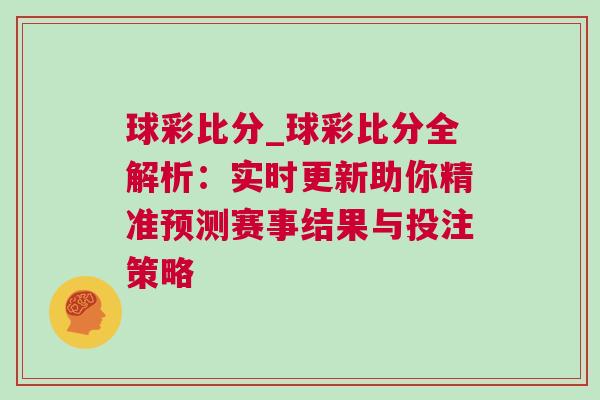 球彩比分_球彩比分全解析：實時更新助你精準預測賽事結果與投注策略