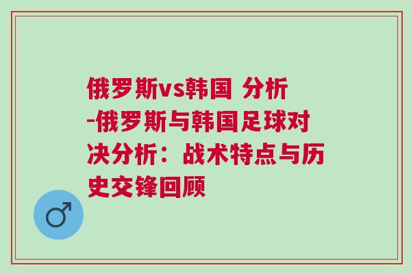 俄羅斯vs韓國 分析-俄羅斯與韓國足球對決分析:戰術特點與歷史交鋒回顧