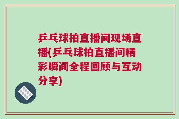 乒乓球拍直播間現場直播(乒乓球拍直播間精彩瞬間全程回顧與互動分享)