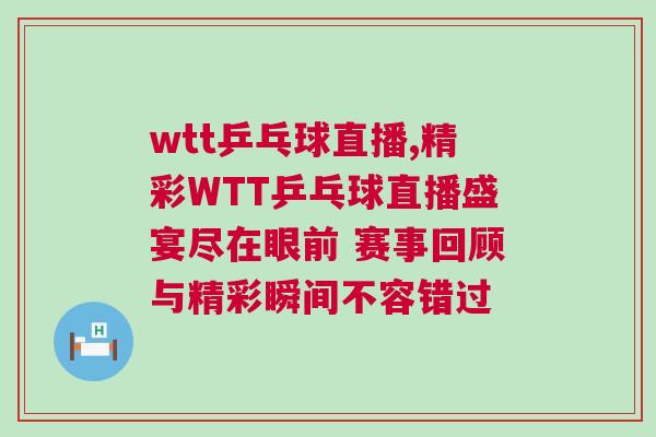 wtt乒乓球直播,精彩WTT乒乓球直播盛宴盡在眼前 賽事回顧與精彩瞬間不容錯過