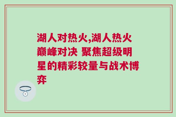 湖人對熱火,湖人熱火巔峰對決 聚焦超級明星的精彩較量與戰(zhàn)術博弈