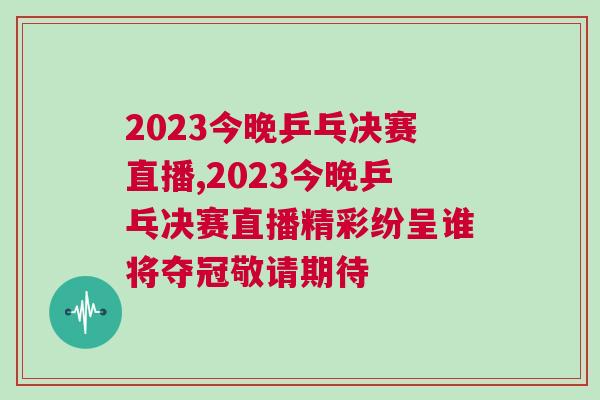 2023今晚乒乓決賽直播,2023今晚乒乓決賽直播精彩紛呈誰將奪冠敬請期待