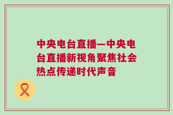 中央電臺直播—中央電臺直播新視角聚焦社會熱點傳遞時代聲音 中央電臺直播—中央電臺直播新視角聚焦社會熱點傳遞時代聲音