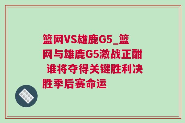 籃網(wǎng)VS雄鹿G5_籃網(wǎng)與雄鹿G5激戰(zhàn)正酣 誰(shuí)將奪得關(guān)鍵勝利決勝季后賽命運(yùn)