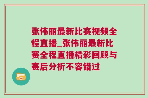 張偉麗最新比賽視頻全程直播_張偉麗最新比賽全程直播精彩回顧與賽后分析不容錯(cuò)過(guò)
