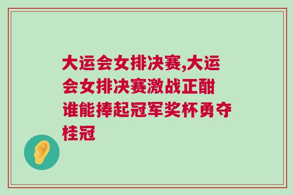 大運會女排決賽,大運會女排決賽激戰正酣 誰能捧起冠軍獎杯勇奪桂冠
