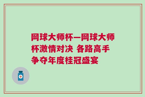 網球大師杯—網球大師杯激情對決 各路高手爭奪年度桂冠盛宴