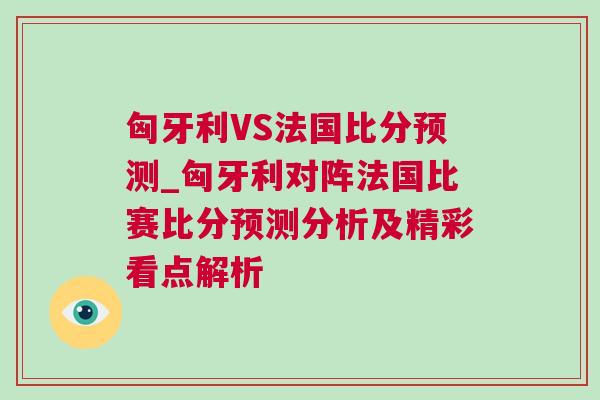匈牙利VS法國比分預(yù)測_匈牙利對陣法國比賽比分預(yù)測分析及精彩看點(diǎn)解析