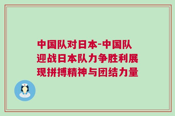 中國隊(duì)對日本-中國隊(duì)迎戰(zhàn)日本隊(duì)力爭勝利展現(xiàn)拼搏精神與團(tuán)結(jié)力量