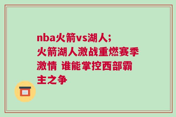 nba火箭vs湖人;火箭湖人激戰(zhàn)重燃賽季激情 誰能掌控西部霸主之爭